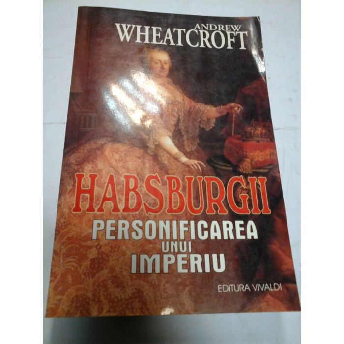 HABSBURGII - PERSONIFICAREA UNUI IMPERIU - ANDREW WHEATCROFT